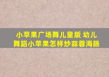 小苹果广场舞儿童版 幼儿舞蹈小苹果怎样炒蒜蓉海肠